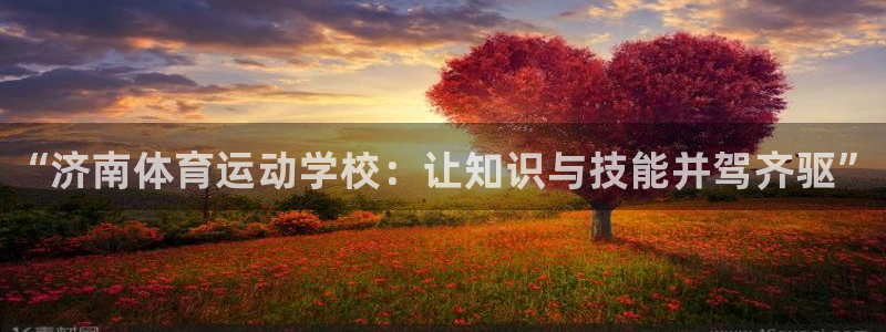 JJB竞技宝官方正版app五金厂：“济南体育运动学校：让知识