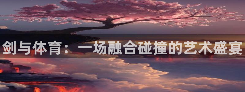 JJB竞技宝官方正版app官网：剑与体育：一场融合碰撞的艺术