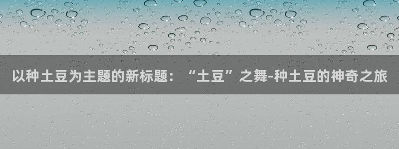 海南JJB竞技宝官网下载：以种土豆为主题的新标题：“