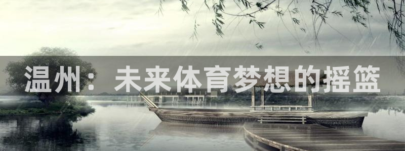 JJB竞技宝官网下载招商电话号码是多少号：温州：未来体育梦想