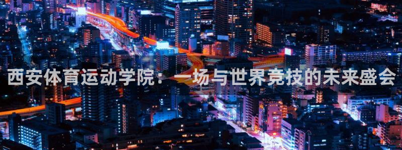 JJB竞技宝官网下载招商：西安体育运动学院：一场与世