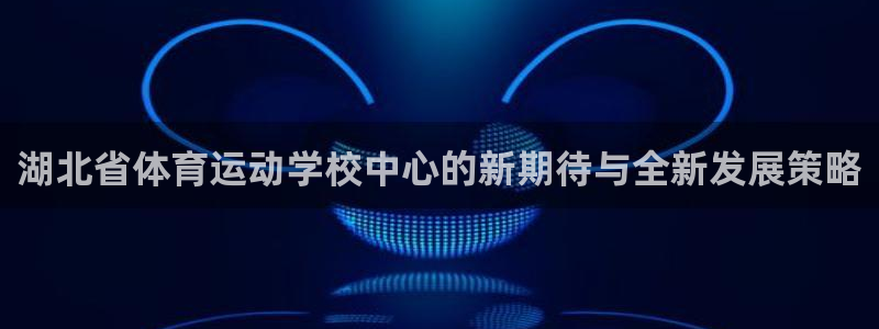 JJB竞技宝官网下载开户：湖北省体育运动学校中心的新