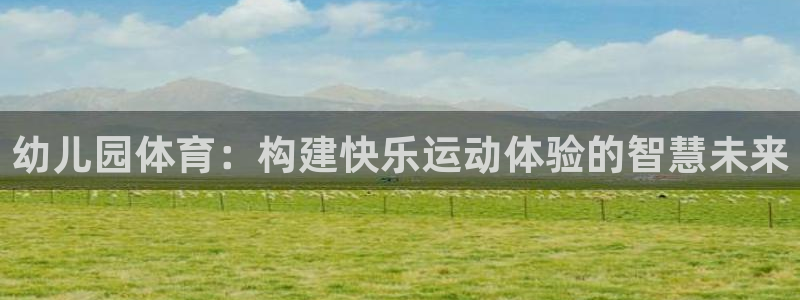 JJB竞技宝官方平台体育：幼儿园体育：构建快乐运动体验的智慧